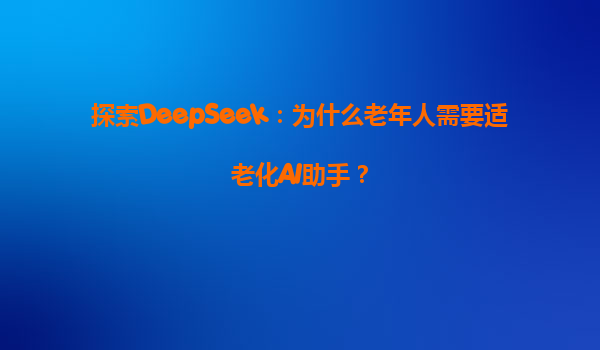 探索DeepSeek：为什么老年人需要适老化AI助手？