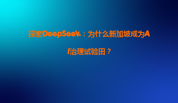 探索DeepSeek：为什么新加坡成为AI治理试验田？