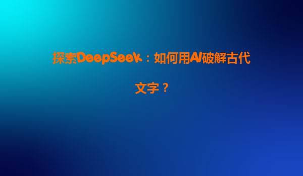 探索DeepSeek：如何用AI破解古代文字？
