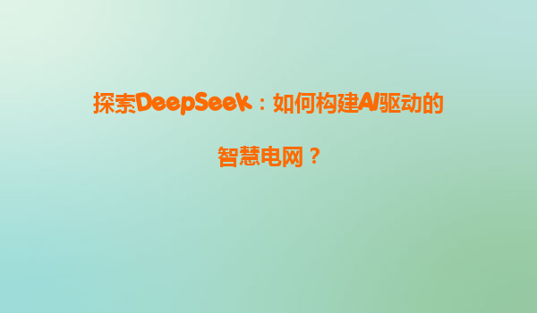 探索DeepSeek：如何构建AI驱动的智慧电网？