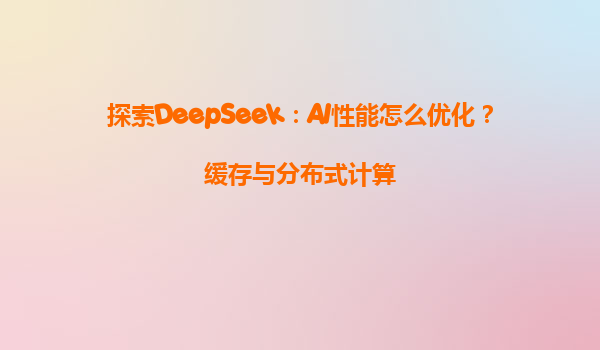 探索DeepSeek：AI性能怎么优化？缓存与分布式计算