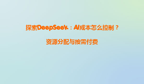 探索DeepSeek：AI成本怎么控制？资源分配与按需付费