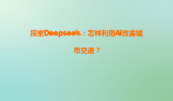 探索Deepseek：怎样利用AI改善城市交通？