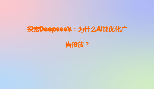 探索Deepseek：为什么AI能优化广告投放？