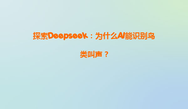 探索Deepseek：为什么AI能识别鸟类叫声？
