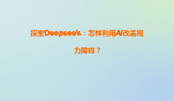 探索Deepseek：怎样利用AI改善视力障碍？