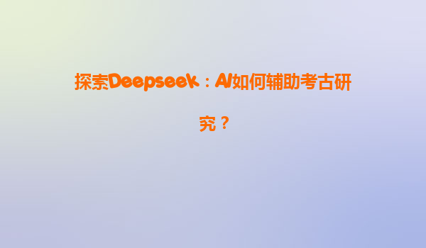 探索Deepseek：AI如何辅助考古研究？