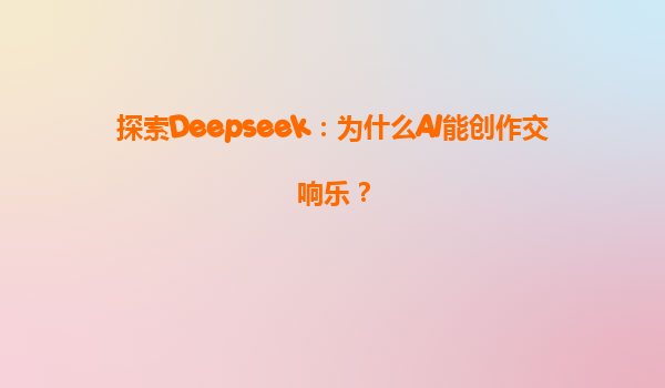 探索Deepseek：为什么AI能创作交响乐？