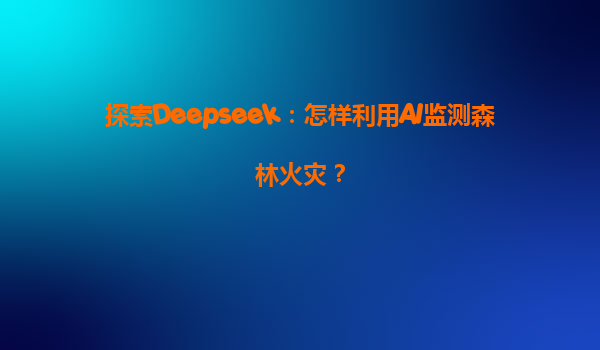 探索Deepseek：怎样利用AI监测森林火灾？
