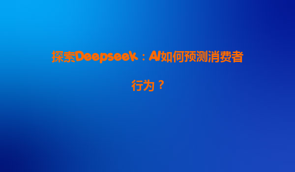 探索Deepseek：AI如何预测消费者行为？