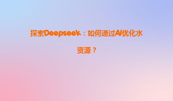 探索Deepseek：如何通过AI优化水资源？