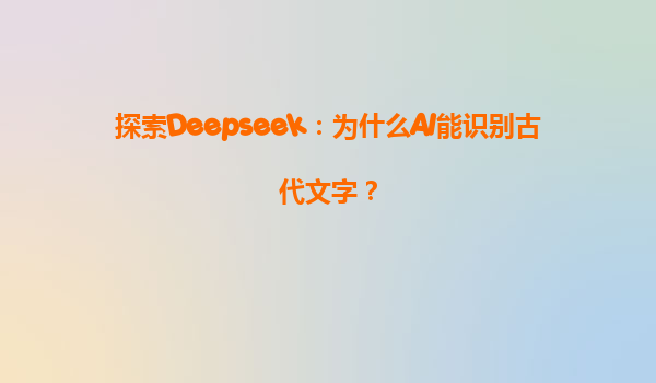 探索Deepseek：为什么AI能识别古代文字？