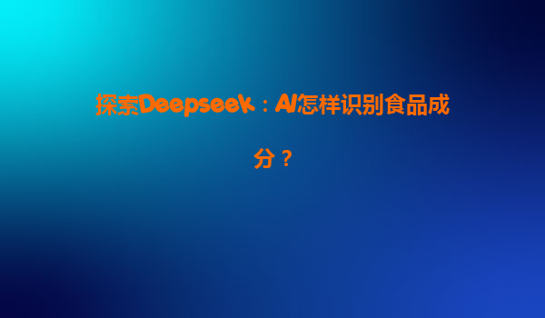 探索Deepseek：AI怎样识别食品成分？