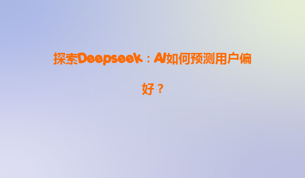 探索Deepseek：AI如何预测用户偏好？