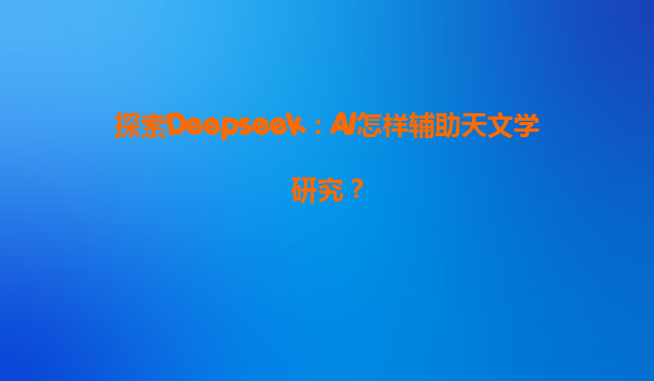 探索Deepseek：AI怎样辅助天文学研究？