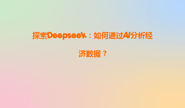 探索Deepseek：如何通过AI分析经济数据？