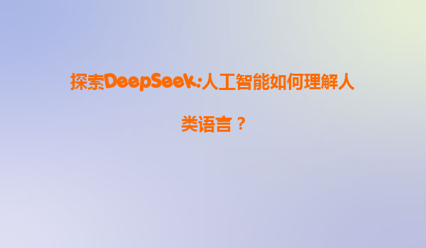 探索DeepSeek:人工智能如何理解人类语言？