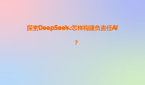 探索DeepSeek:怎样构建负责任AI？