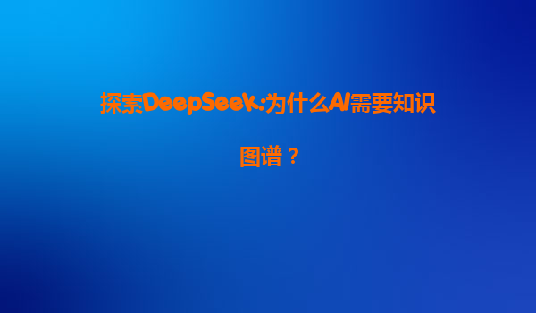 探索DeepSeek:为什么AI需要知识图谱？