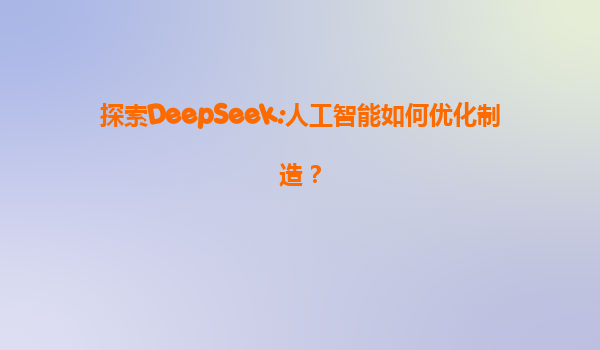 探索DeepSeek:人工智能如何优化制造？