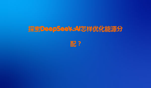 探索DeepSeek:AI怎样优化能源分配？