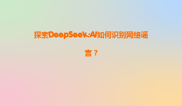 探索DeepSeek:AI如何识别网络谣言？