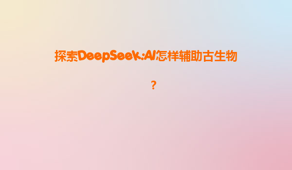 探索DeepSeek:AI怎样辅助古生物？