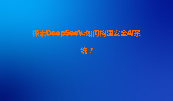 探索DeepSeek:如何构建安全AI系统？
