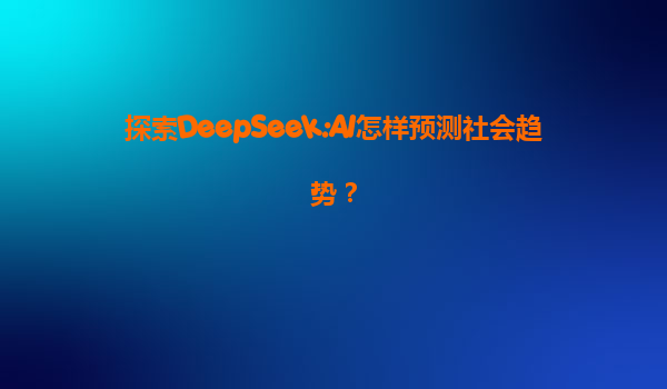 探索DeepSeek:AI怎样预测社会趋势？