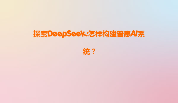 探索DeepSeek:怎样构建普惠AI系统？
