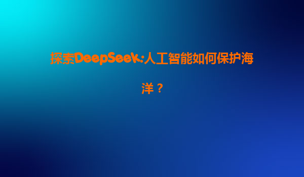 探索DeepSeek:人工智能如何保护海洋？