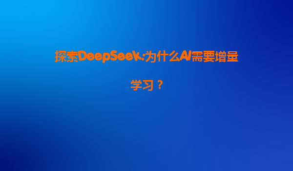 探索DeepSeek:为什么AI需要增量学习？
