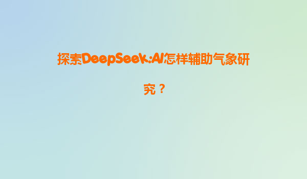 探索DeepSeek:AI怎样辅助气象研究？