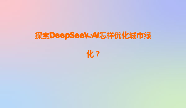 探索DeepSeek:AI怎样优化城市绿化？