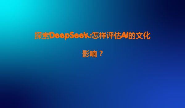 探索DeepSeek:怎样评估AI的文化影响？