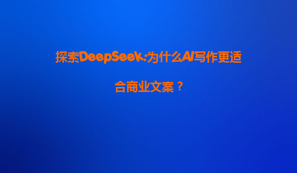 探索DeepSeek:为什么AI写作更适合商业文案？