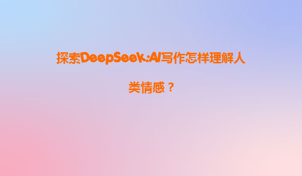 探索DeepSeek:AI写作怎样理解人类情感？