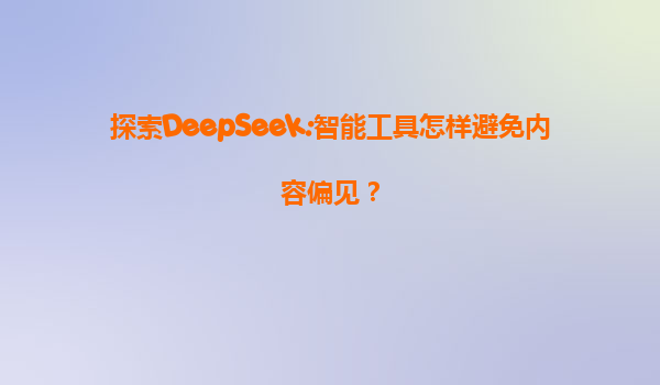 探索DeepSeek:智能工具怎样避免内容偏见？