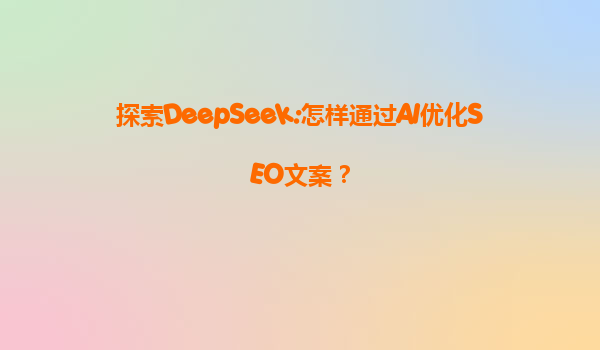探索DeepSeek:怎样通过AI优化SEO文案？