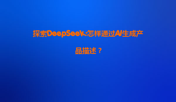 探索DeepSeek:怎样通过AI生成产品描述？