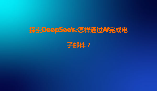 探索DeepSeek:怎样通过AI完成电子邮件？