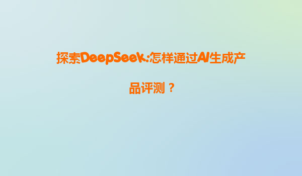 探索DeepSeek:怎样通过AI生成产品评测？