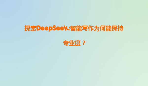 探索DeepSeek:智能写作为何能保持专业度？