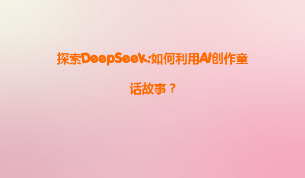 探索DeepSeek:如何利用AI创作童话故事？