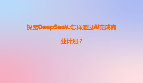 探索DeepSeek:怎样通过AI完成商业计划？