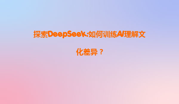 探索DeepSeek:如何训练AI理解文化差异？
