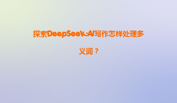 探索DeepSeek:AI写作怎样处理多义词？