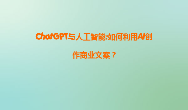 ChatGPT与人工智能:如何利用AI创作商业文案？
