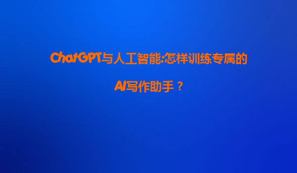 ChatGPT与人工智能:怎样训练专属的AI写作助手？