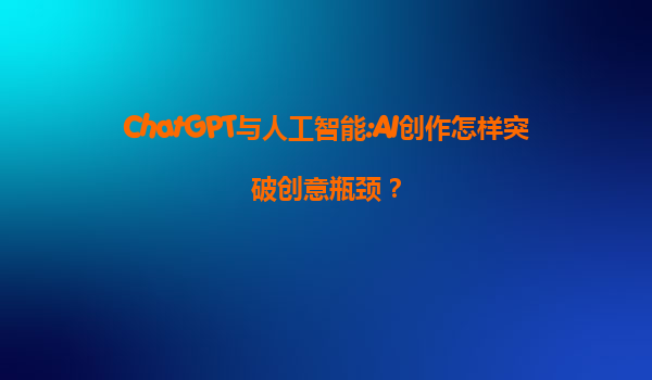 ChatGPT与人工智能:AI创作怎样突破创意瓶颈？